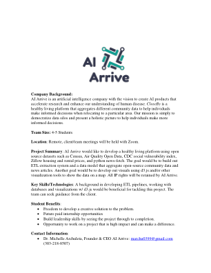 公司背景：AI Arrive 是一家人工智能公司，其愿景是创建 AI 产品，以加速研究并增强我们对人类疾病的了解。CloseBy 是一个健康生活平台，它汇总不同的社区数据，以帮助个人在搬迁到特定区域时做出明智的决定。我们的使命很简单，就是使数据孤岛民主化，并呈现一个整体的画面，帮助个人做出更明智的决定。团队规模：4-5 名学生地点：远程，客户/团队会议将使用 Zoom 举行。项目摘要：AI Arrive 希望使用开源数据集（例如人口普查、空气质量开放数据、CDC 社会脆弱性指数、Zillow 住房和租金价格以及 python news-fetch）开发一个健康生活平台。目标是构建 ETL 提取系统和聚合开源社区数据和新闻文章的数据模型。另一个目标是使用 d3.js 和/或其他可视化工具开发视觉效果以在地图上显示数据。所有知识产权将归 AI Arrive 所有。关键技能/技术：开发 ETL 管道、使用数据库和使用 d3.js 进行可视化的背景将有助于完成这个项目。团队可以向客户寻求指导。学生福利：